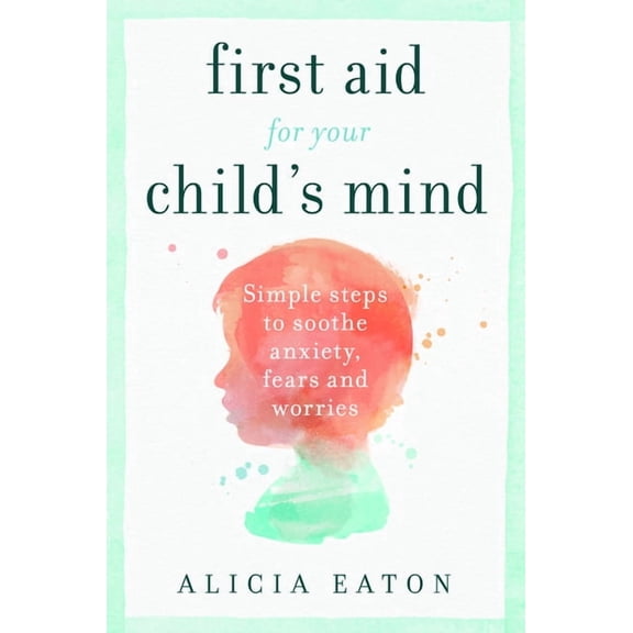 First Aid for your Child's Mind: Simple steps to soothe anxiety, fears and worries, (Paperback)