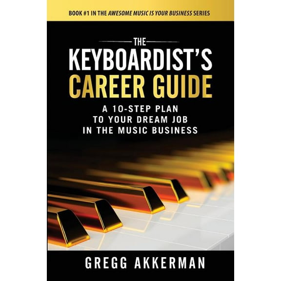 Awesome Music Is Your Business Series: The Keyboardist's Career Guide: A 10-Step Plan to Your Dream Job in the Music Business, Book 1, (Paperback)