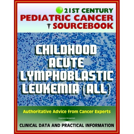 21st Century Pediatric Cancer Sourcebook: Childhood Acute Lymphoblastic Leukemia (ALL) - Clinical Treatment Data with Practical Information for Patients, Families, Physicians -
