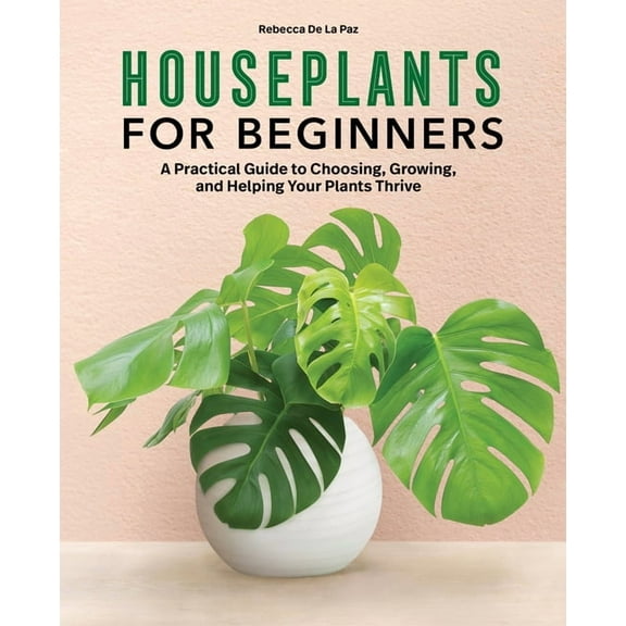 Houseplants for Beginners: A Practical Guide to Choosing, Growing, and Helping Your Plants Thrive, (Paperback)