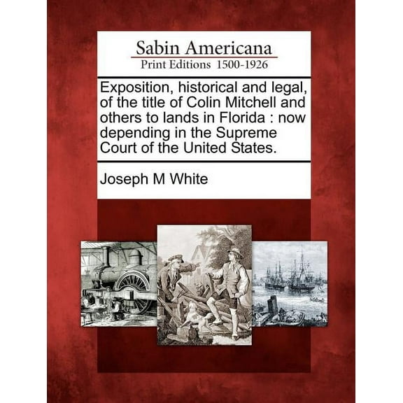 Exposition, Historical and Legal, of the Title of Colin Mitchell and Others to Lands in Florida : Now Depending in the Supreme Court of the United States. (Paperback)