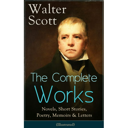 The Complete Works of Sir Walter Scott: Novels, Short Stories, Poetry, Memoirs & Letters (Illustrated) - (Sir Walter Scott Best Novels)