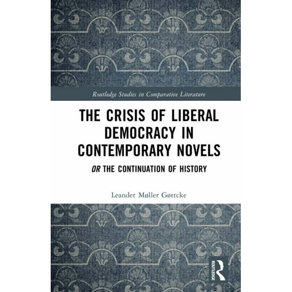 Routledge Studies in Comparative Literat The Crisis of Liberal Democracy in Contemporary Novels: or The Continuation of History, (Hardcover)