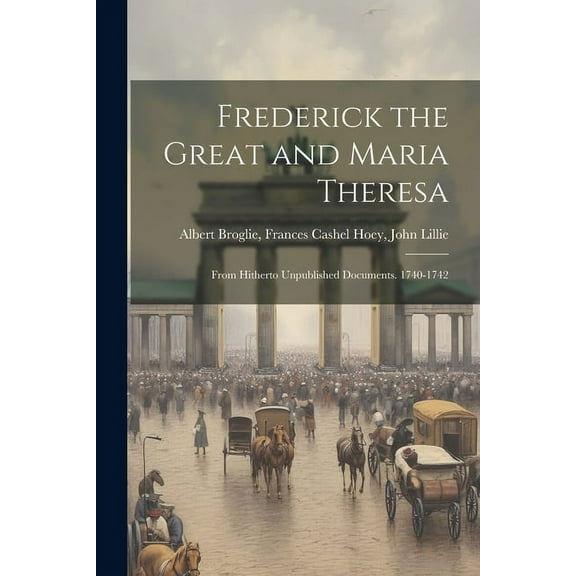 Frederick the Great and Maria Theresa: From Hitherto Unpublished Documents. 1740-1742 (Paperback)