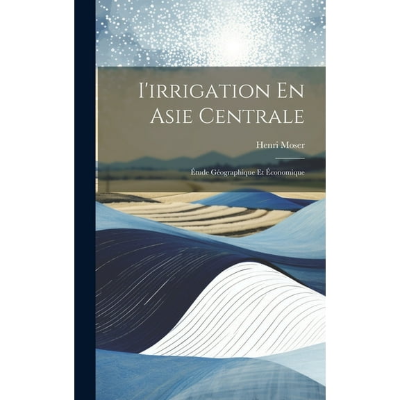 I'irrigation En Asie Centrale: Ãtude Géographique Et Ãconomique, (Hardcover)
