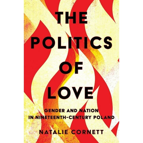 The Politics of Love: Gender and Nation in Nineteenth-Century Poland, (Hardcover)