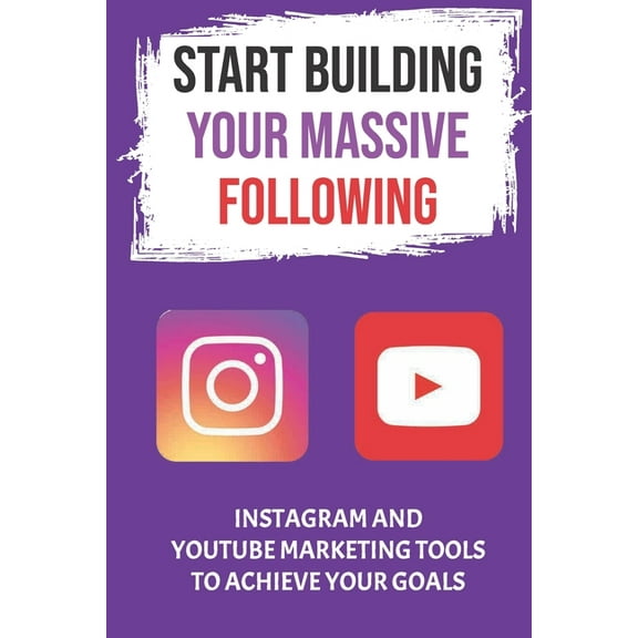 Start Building Your Massive Following : Instagram And YouTube Marketing Tools To Achieve Your Goals: Instagram As A Marketing Tool (Paperback)