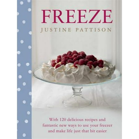 Freeze : 120 Delicious Recipes and Fantastic New Ways to Use Your Freezer and Make Life Just That Bit