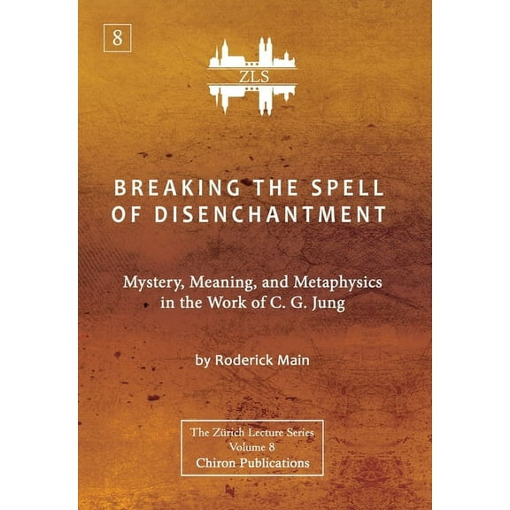 Breaking The Spell Of Disenchantment: Mystery, Meaning, And Metaphysics In The Work Of C. G. Jung [ZLS Edition]
