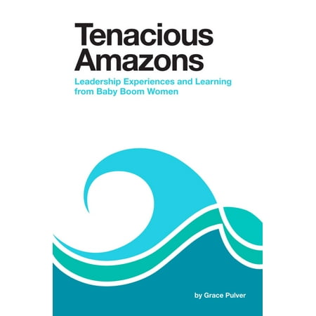 TENACIOUS AMAZONS: Leadership Experiences and Learning from Baby Boom Women -