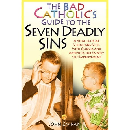 The Bad Catholic's Guide to the Seven Deadly Sins : A Vital Look at Virtue and Vice, With Quizzes and Activities for Saintly Self-Improvement