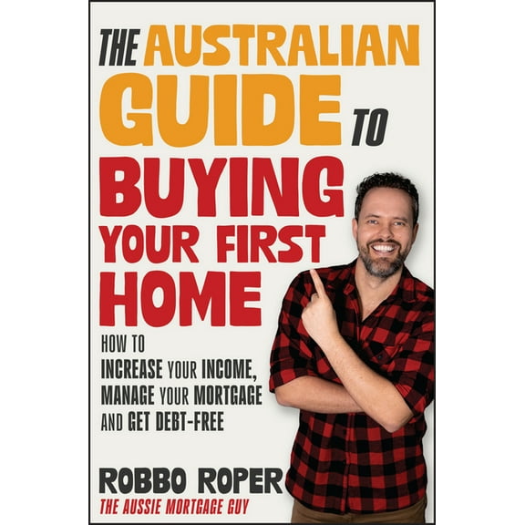 The Australian Guide to Buying Your First Home: How to Increase Your Income, Manage Your Mortgage and Get Debt-Free, (Paperback)