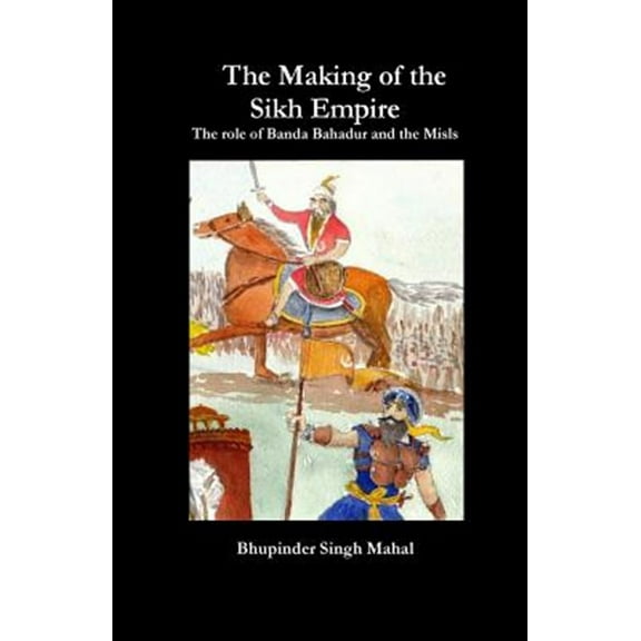 The Making of the Sikh Empire: The Role of Banda Bahadur and the Misls