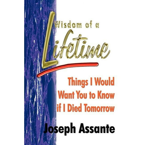 Wisdom of a Lifetime: Things I Would Want You to Know if I Died Tomorrow (Paperback) by Joseph Assante