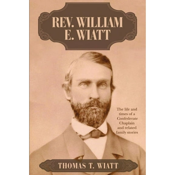 Rev. William E. Wiatt: The life and times of a Confederate Chaplain and related family stories, (Paperback)