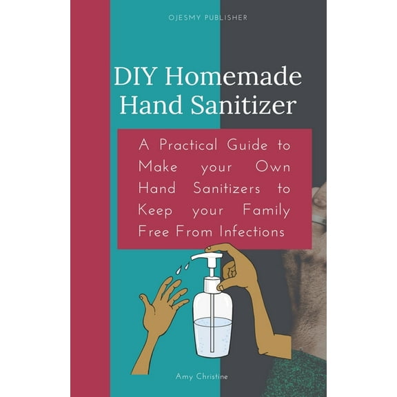 DIY Homemade Hand Sanitizer: A Practical Guide to Make your Own Hand Sanitizers to Keep your Family Free From Infections (Paperback)