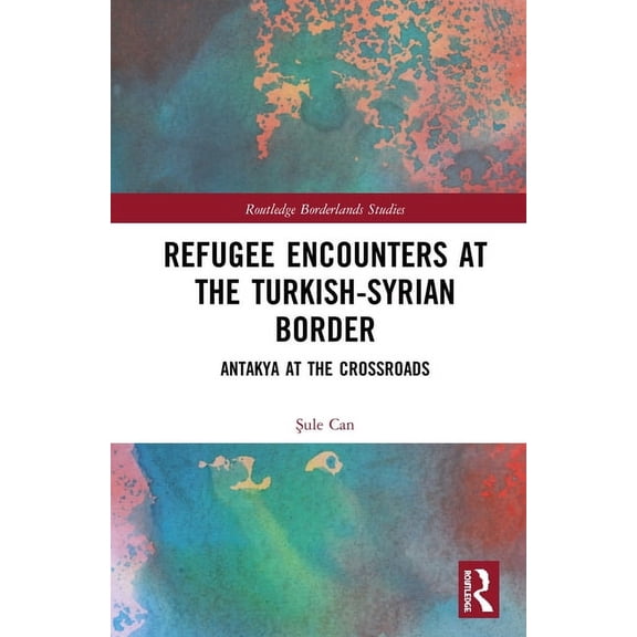 Routledge Borderlands Studies Refugee Encounters at the Turkish-Syrian Border: Antakya at the Crossroads, (Hardcover)