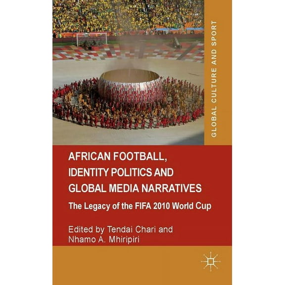 Global Culture and Sport African Football, Identity Politics and Global Media Narratives: The Legacy of the Fifa 2010 World Cup, (Hardcover)