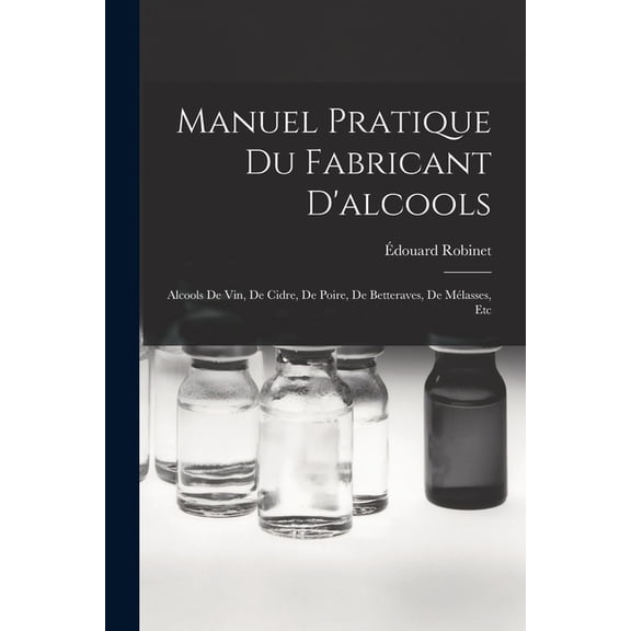 Manuel Pratique Du Fabricant D'alcools: Alcools De Vin, De Cidre, De Poire, De Betteraves, De Mélasses, Etc (Paperback)