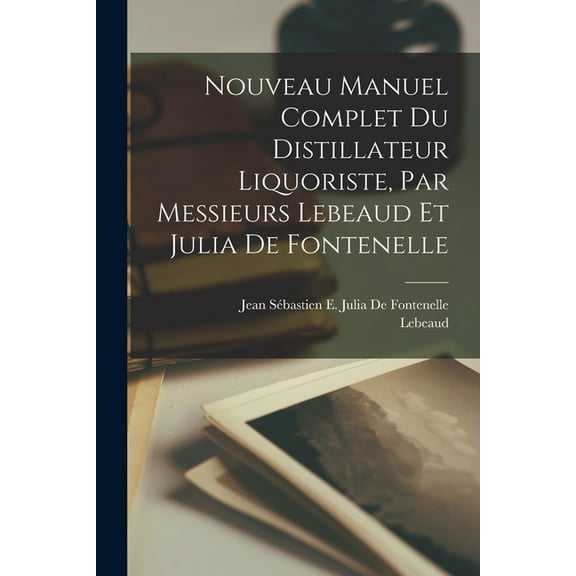 Nouveau Manuel Complet Du Distillateur Liquoriste, Par Messieurs Lebeaud Et Julia De Fontenelle, (Paperback)