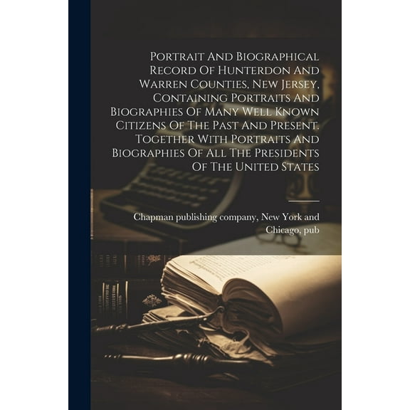 Portrait And Biographical Record Of Hunterdon And Warren Counties, New Jersey, Containing Portraits And Biographies Of Many Well Known Citizens Of The Past And Present. Together With Portraits And Bio