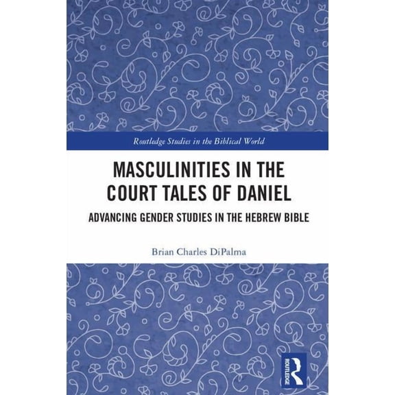 Routledge Studies in the Biblical World Masculinities in the Court Tales of Daniel: Advancing Gender Studies in the Hebrew Bible, (Hardcover)