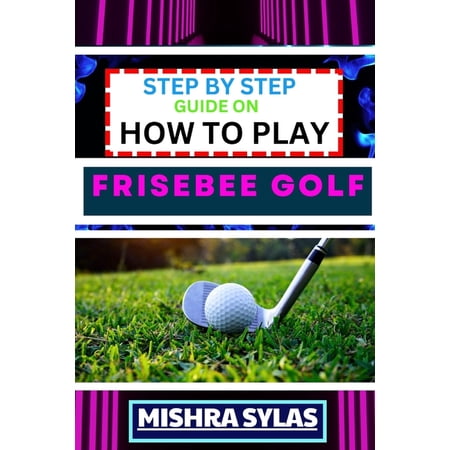 Step by Step Guide on How to Play Frisebee Golf: Learn The Basics Perfect Your Throws And Navigate The Course Like A P (Paperback)