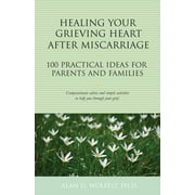 The 100 Ideas Series: Healing Your Grieving Heart After Miscarriage : 100 Practical Ideas for Parents and Families (Paperback)