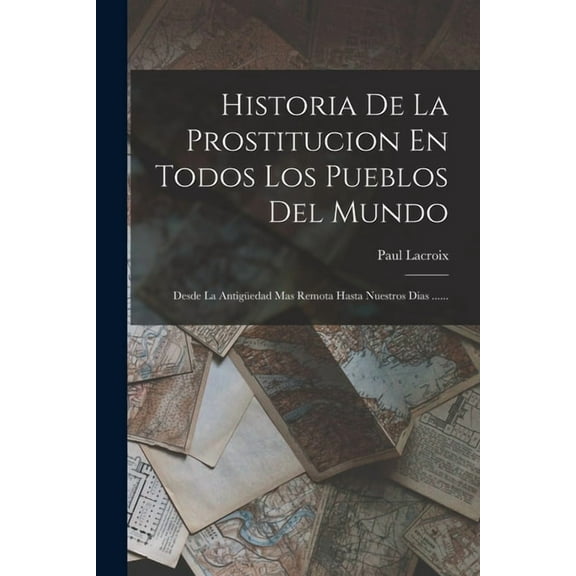 Historia De La Prostitucion En Todos Los Pueblos Del Mundo: Desde La Antigüedad Mas Remota Hasta Nuestros Dias ...... (Paperback)