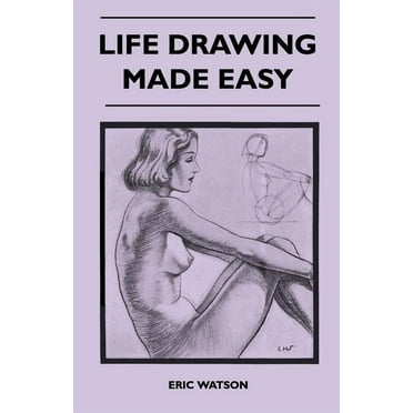 Life Drawing Made Easy - A Practical Guide for the Would-Be Artist, Written in a Simple and Entertaining Style (Paperback)