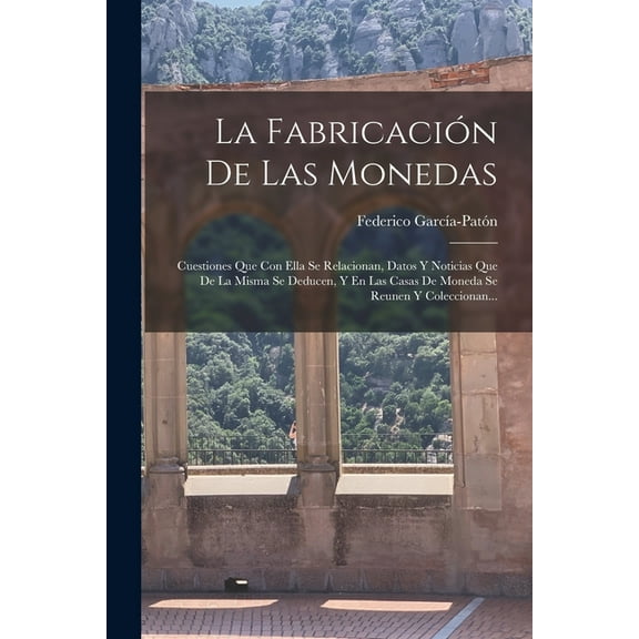 La Fabricación De Las Monedas : Cuestiones Que Con Ella Se Relacionan, Datos Y Noticias Que De La Misma Se Deducen, Y En Las Casas De Moneda Se Reunen Y Coleccionan... (Paperback)