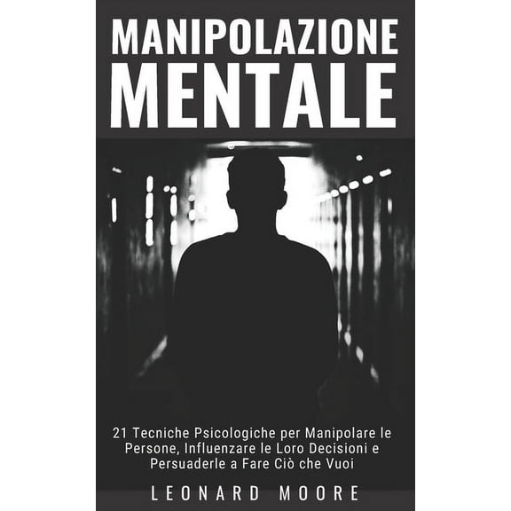 Manipolazione Mentale: 21 Tecniche Psicologiche per Manipolare le Persone, Influenzare le Loro Decisioni e Persuaderle a Fare Ciò che Vuoi (Paperback)