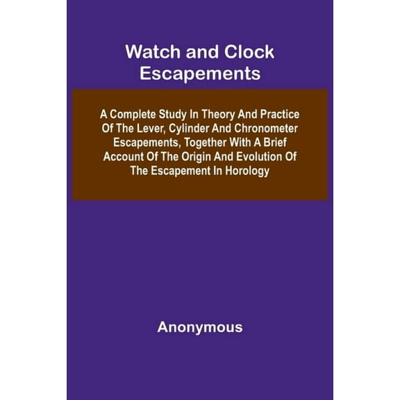 Watch And Clock Escapements; A Complete Study In Theory And Practice Of The Lever, Cylinder And Chronometer Escapements,, (Paperback)