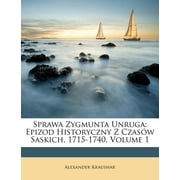 Sprawa Zygmunta Unruga : Epizod Historyczny Z Czasow Saskich, 1715-1740, Volume 1
