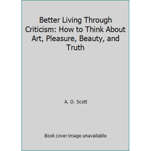Pre-Owned Better Living Through Criticism: How to Think About Art, Pleasure, Beauty, and Truth (Hardcover) 1594204837 9781594204838