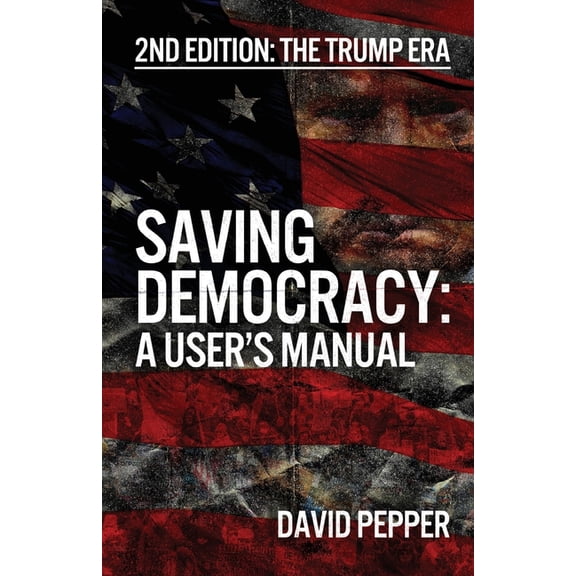 Saving Democracy: A User's Manual for Every American: 2nd Edition: The Trump Era, (Paperback)