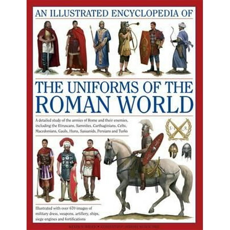 An Illustrated Encyclopedia of the Uniforms of the Roman World : A Detailed Study of the Armies of Rome and Their Enemies, Including the Etruscans, Samnites, Carthaginians, Celts, Macedonians, Gauls, Huns, Sassaids, Persians and Turks