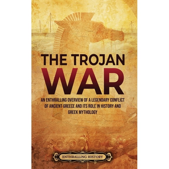 The Trojan War: An Enthralling Overview of a Legendary Conflict of Ancient Greece and Its Role in History and Greek Myth, (Hardcover)