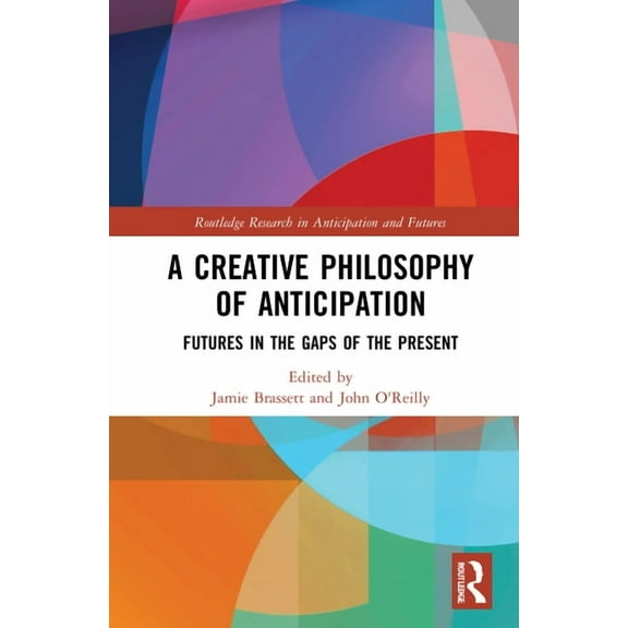 Routledge Research in Anticipation and F A Creative Philosophy of Anticipation: Futures in the Gaps of the Present, (Hardcover)