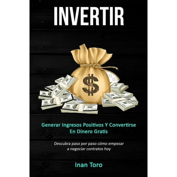 Invertir: Generar ingresos positivos y convertirse en dinero gratis (Descubra paso por paso cómo empezar a negociar cont, (Paperback)