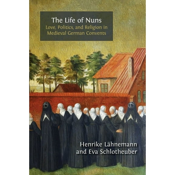 The Life of Nuns: Love, Politics, and Religion in Medieval German Convents, (Paperback)