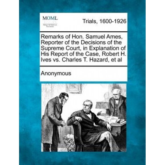 Remarks of Hon. Samuel Ames, Reporter of the Decisions of the Supreme Court, in Explanation of His Report of the Case, Robert H. Ives vs. Charles T. Hazard, et al