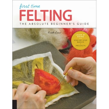 First Time: First Time Felting : The Absolute Beginner's Guide - Learn By Doing * Step-by-Step Basics   Projects (Series #11) (Paperback)