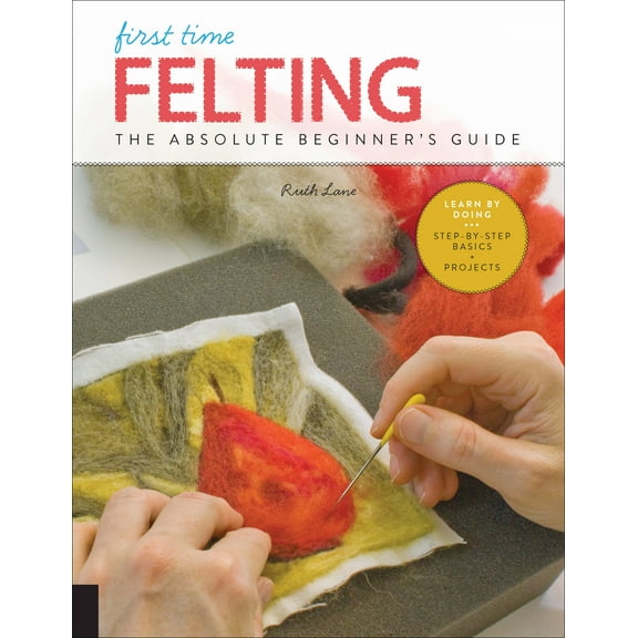 First Time: First Time Felting : The Absolute Beginner's Guide - Learn By Doing * Step-by-Step Basics   Projects (Series #11) (Paperback)