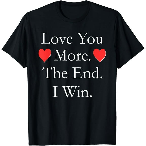 Love You More The End I Win Funny Valentine's Day T-shirt T-Shirt men and women can wear, black, white, gifts