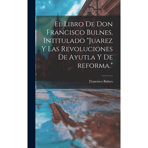 El libro de Don Francisco Bulnes, intitulado "Juarez y las revoluciones de Ayutla y de reforma." (Hardcover)