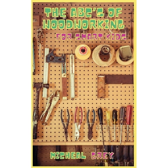 The ABC's of Woodworking for Smart Kids: Mind-blowing DIY Project Ideas to become a Little Master in Carving and Wo, (Hardcover)