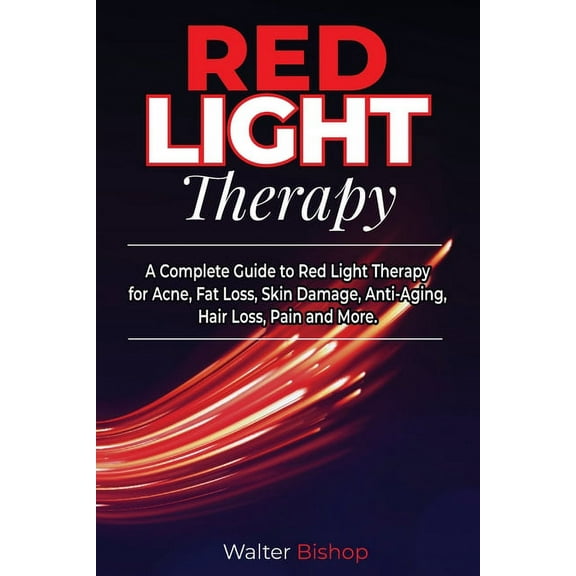 Red Light Therapy: A Complete Guide to Red Light Therapy for Acne, Fat Loss, Skin Damage, Anti-Aging, Hair Loss, Pain and More