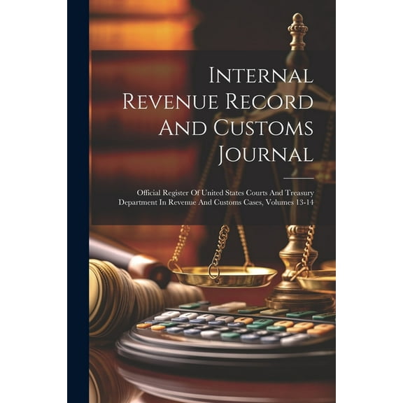Internal Revenue Record And Customs Journal: Official Register Of United States Courts And Treasury Department In Revenue And Customs Cases, Volumes 13-14 (Paperback)