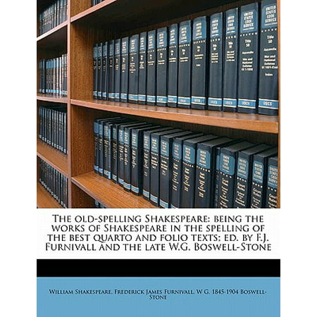The Old-Spelling Shakespeare : Being the Works of Shakespeare in the Spelling of the Best Quarto and Folio Texts; Ed. by F.J. Furnivall and the Late W.G. Boswell-Stone Volume
